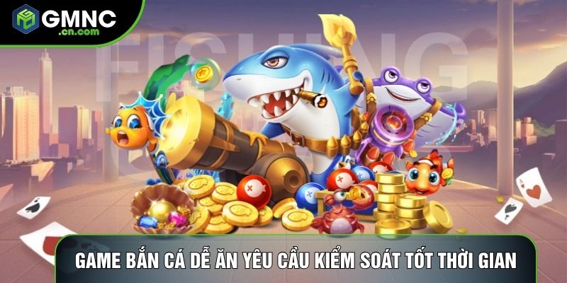 Game bắn cá dễ ăn yêu cầu kiểm soát tốt thời gian